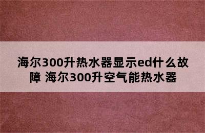 海尔300升热水器显示ed什么故障 海尔300升空气能热水器